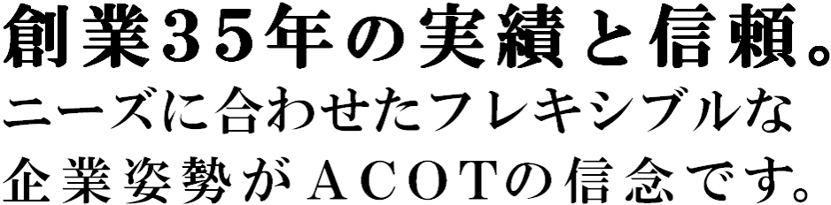 創業35年の実績と信頼。ニーズに合わせたフレキシブルな企業姿勢がACOTの信念です。